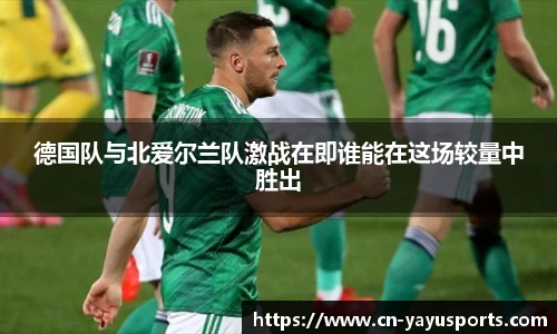 德国队与北爱尔兰队激战在即谁能在这场较量中胜出