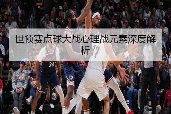 世预赛点球大战心理战元素深度解析