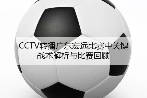 CCTV转播广东宏远比赛中关键战术解析与比赛回顾